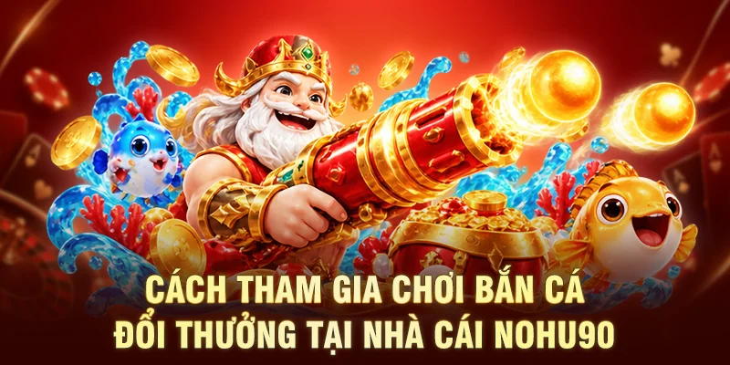 Cách tham gia chơi bắn cá đổi thưởng tại nhà cái NOHU90