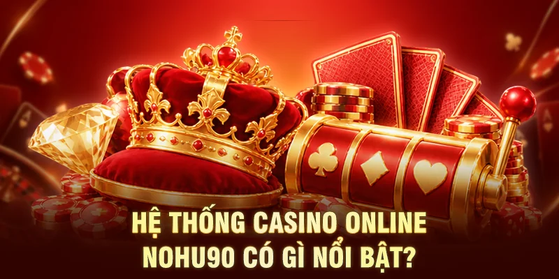 Hệ thống Casino Online NOHU90 có gì nổi bật?