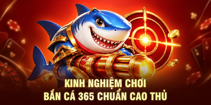 Kinh nghiệm chơi bắn cá 365 chuẩn cao thủ