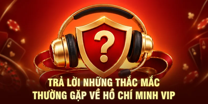 Trả lời những thắc mắc thường gặp về Hồ Chí Minh Vip
